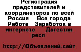 Регистрация представителей и координаторов по всей России. - Все города Работа » Заработок в интернете   . Дагестан респ.